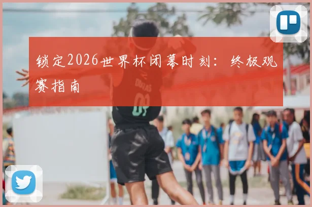 锁定2026世界杯闭幕时刻：终极观赛指南