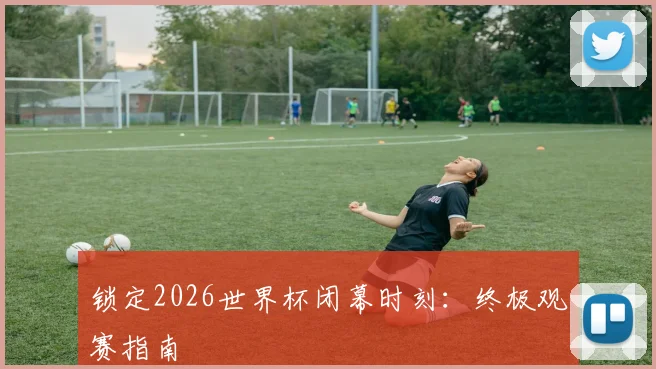 锁定2026世界杯闭幕时刻：终极观赛指南