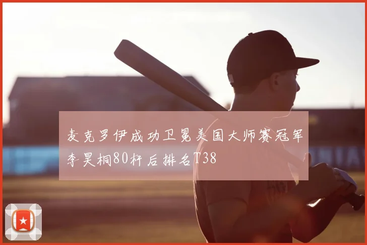 麦克罗伊成功卫冕美国大师赛冠军李昊桐80杆后排名T38