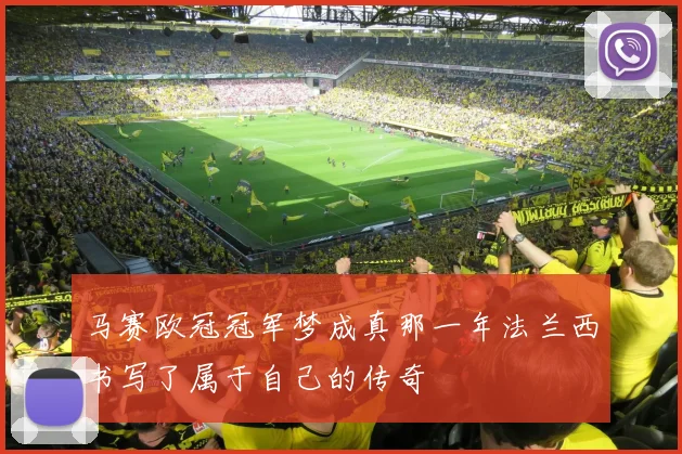 马赛欧冠冠军梦成真那一年法兰西书写了属于自己的传奇