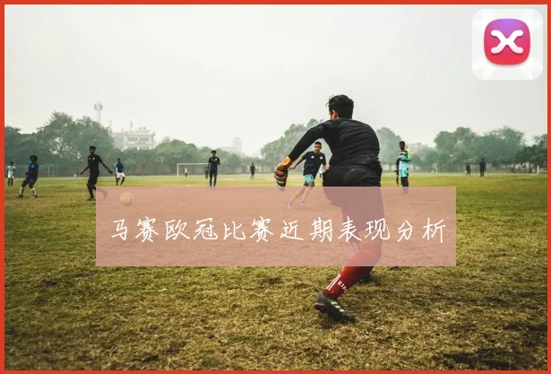 马赛欧冠比赛近期表现分析