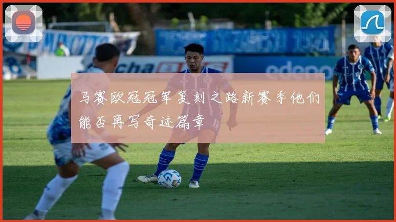 马赛欧冠冠军复刻之路新赛季他们能否再写奇迹篇章